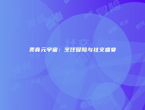 美食元宇宙：烹饪冒险与社交盛宴