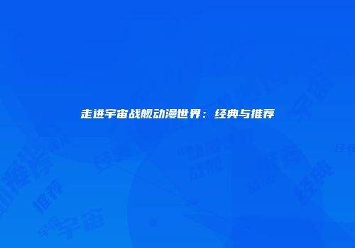 走进宇宙战舰动漫世界：经典与推荐