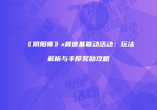 《阴阳师》×肯德基联动活动：玩法解析与丰厚奖励攻略
