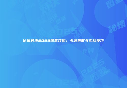 秘境对决2025图鉴攻略：卡牌获取与实战技巧