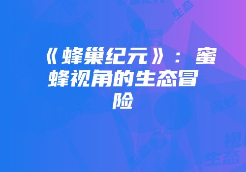 《蜂巢纪元》：蜜蜂视角的生态冒险