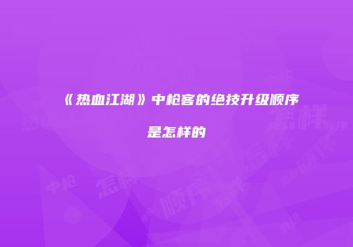 《热血江湖》中枪客的绝技升级顺序是怎样的