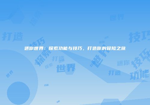 迷你世界：探索功能与技巧，打造你的冒险之旅
