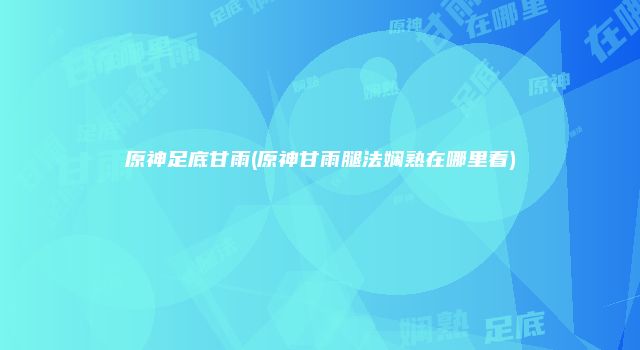 原神足底甘雨(原神甘雨腿法娴熟在哪里看)