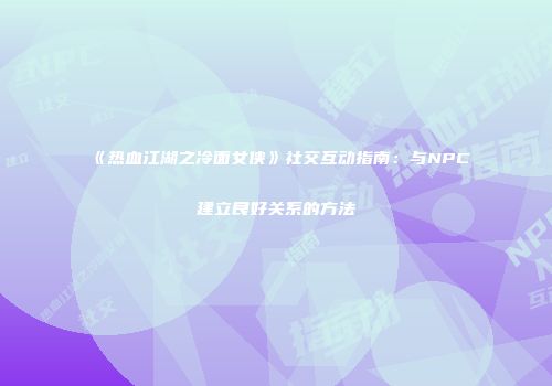 《热血江湖之冷面女侠》社交互动指南：与NPC建立良好关系的方法