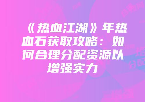 《热血江湖》年热血石获取攻略：如何合理分配资源以增强实力