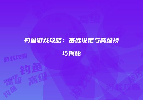 钓鱼游戏攻略：基础设定与高级技巧揭秘