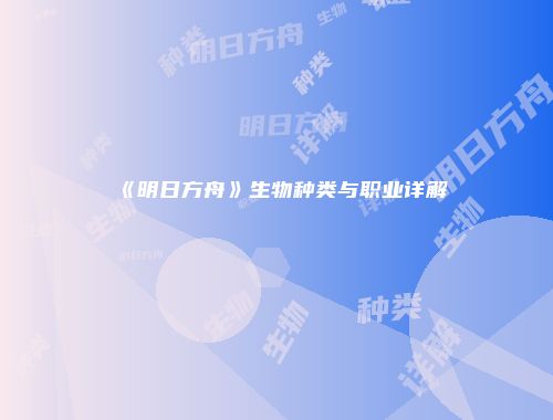 《明日方舟》生物种类与职业详解