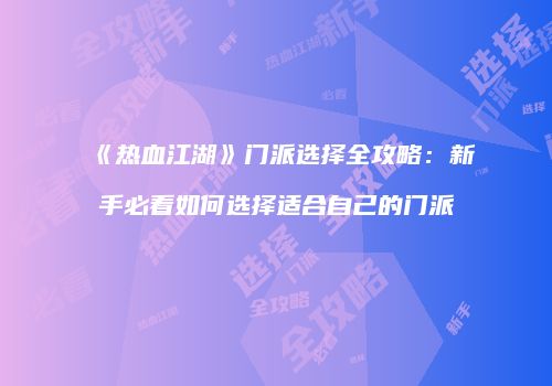 《热血江湖》门派选择全攻略：新手必看如何选择适合自己的门派