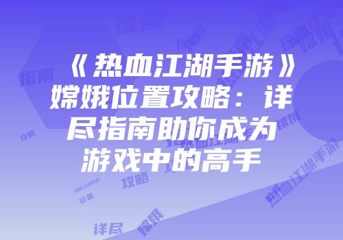 《热血江湖手游》嫦娥位置攻略：详尽指南助你成为游戏中的高手