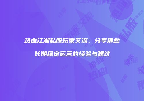 热血江湖私服玩家交流：分享那些长期稳定运营的经验与建议