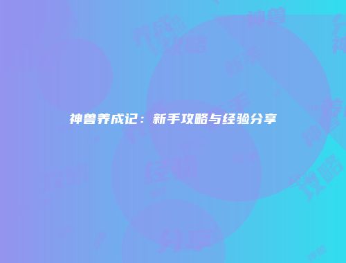 神兽养成记：新手攻略与经验分享