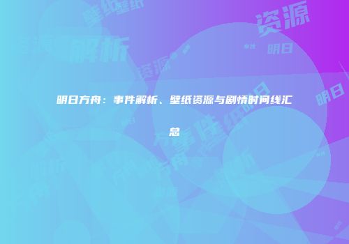 明日方舟：事件解析、壁纸资源与剧情时间线汇总