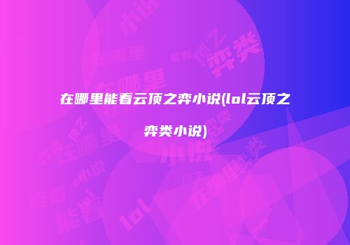 在哪里能看云顶之弈小说(lol云顶之弈类小说)