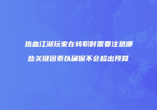 热血江湖玩家在转职时需要注意哪些关键因素以确保不会超出预算