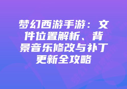梦幻西游手游：文件位置解析、背景音乐修改与补丁更新全攻略