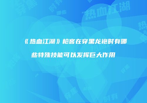 《热血江湖》枪客在穿黑龙袍时有哪些特殊技能可以发挥巨大作用