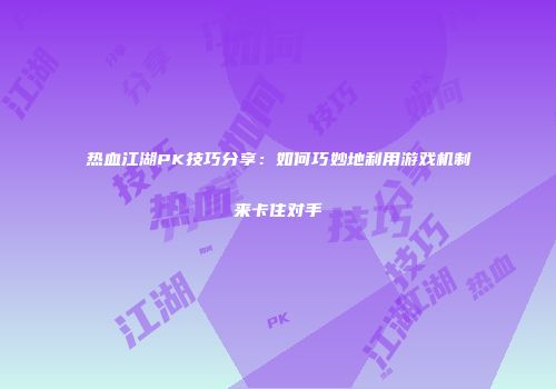 热血江湖PK技巧分享：如何巧妙地利用游戏机制来卡住对手