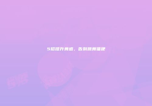 5招提升舞感，告别跳舞僵硬