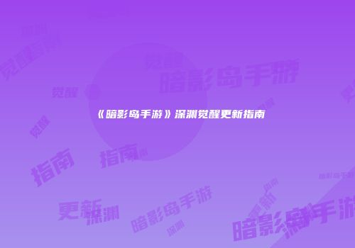 《暗影岛手游》深渊觉醒更新指南