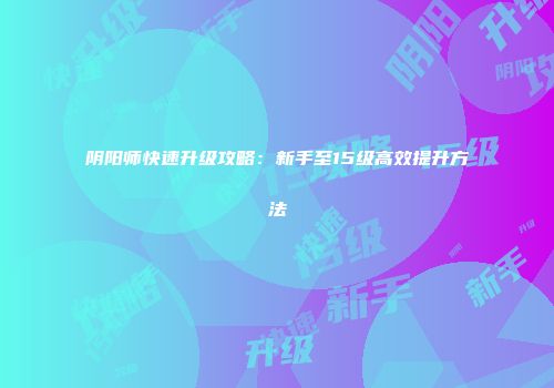 阴阳师快速升级攻略：新手至15级高效提升方法