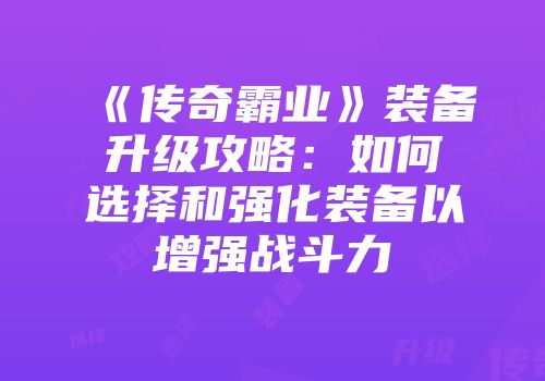 《传奇霸业》装备升级攻略：如何选择和强化装备以增强战斗力