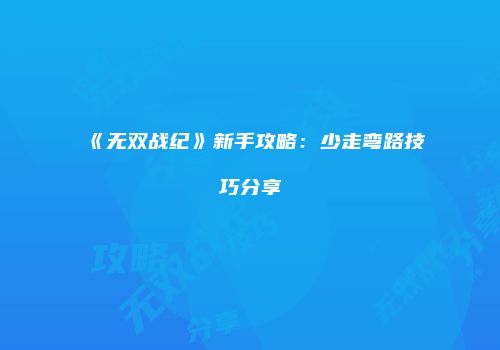 《无双战纪》新手攻略：少走弯路技巧分享