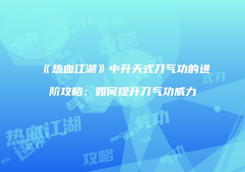《热血江湖》中升天式刀气功的进阶攻略：如何提升刀气功威力