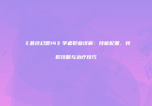 《最终幻想14》学者职业详解：技能配置、转职攻略与治疗技巧