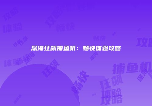 深海狂飙捕鱼机：畅快体验攻略