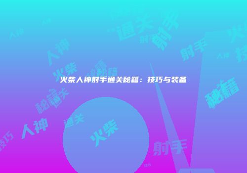 火柴人神射手通关秘籍：技巧与装备