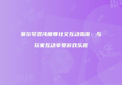 赛尔号混沌魔尊社交互动指南:与玩家互动享受游戏乐趣