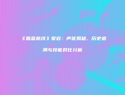 《碧蓝航线》爱宕：声优揭秘、历史追溯与技能对比分析