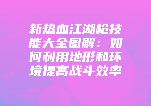 新热血江湖枪技能大全图解：如何利用地形和环境提高战斗效率