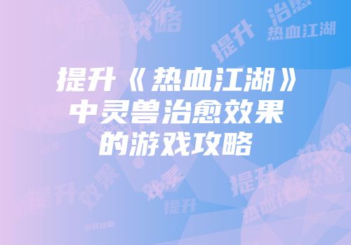 提升《热血江湖》中灵兽治愈效果的游戏攻略