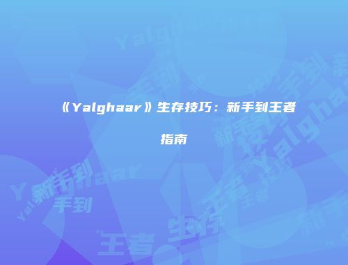 《Yalghaar》生存技巧：新手到王者指南