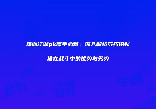 热血江湖pk高手心得：深入解析芍药招财猫在战斗中的优势与劣势
