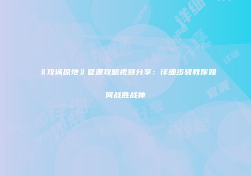 《攻城掠地》官渡攻略视频分享：详细步骤教你如何战胜战神