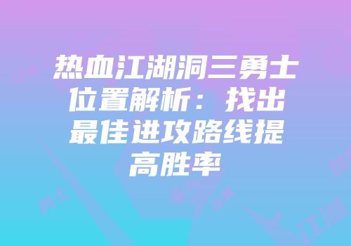 热血江湖洞三勇士位置解析：找出最佳进攻路线提高胜率