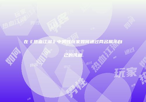 在《热血江湖》中男性玩家如何通过网名展示自己的风格