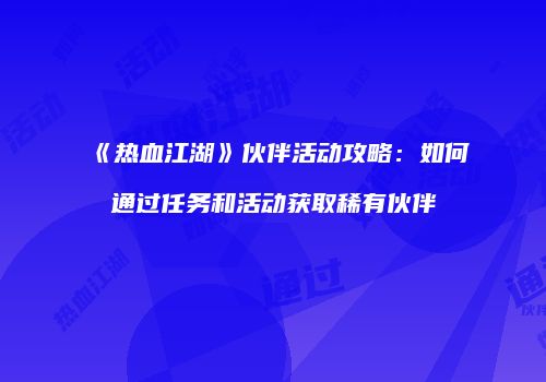 《热血江湖》伙伴活动攻略:如何通过任务和活动获取稀有伙伴