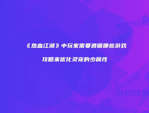 《热血江湖》中玩家需要遵循哪些游戏攻略来优化灵宠的少属性