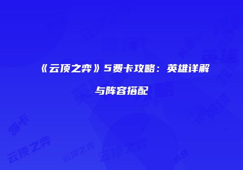 《云顶之弈》5费卡攻略：英雄详解与阵容搭配