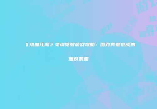《热血江湖》灵魂觉醒游戏攻略：面对真难挑战的应对策略