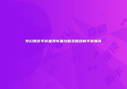 梦幻西游手游屋顶布置攻略及回合制手游推荐