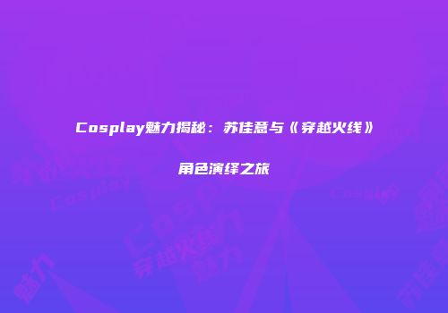 Cosplay魅力揭秘：苏佳意与《穿越火线》角色演绎之旅