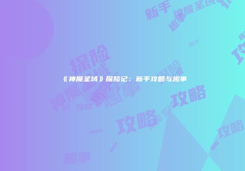 《神魔圣域》探险记：新手攻略与趣事