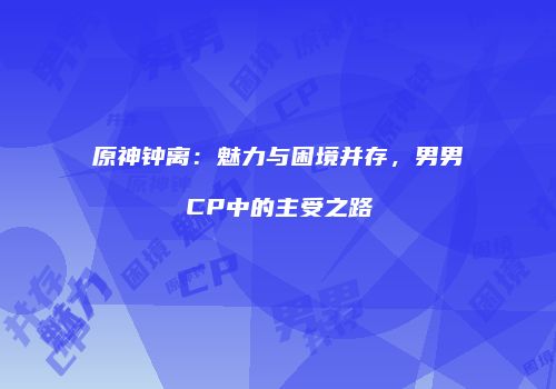 原神钟离：魅力与困境并存，男男CP中的主受之路