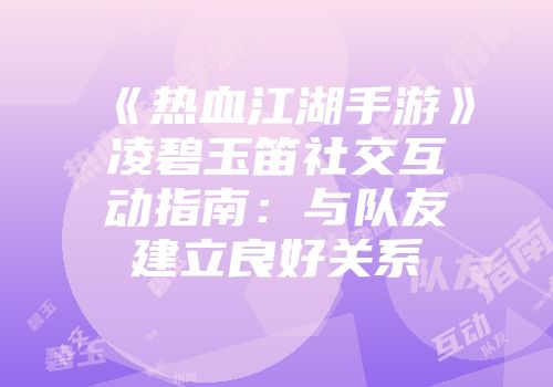 《热血江湖手游》凌碧玉笛社交互动指南：与队友建立良好关系