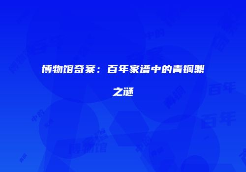 博物馆奇案：百年家谱中的青铜鼎之谜